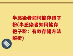 半感染者如何储存孢子粉(半感染者如何储存孢子粉：有效存储方法解析)