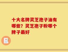 十大名牌灵芝孢子油有哪些？灵芝孢子粉哪个牌子最好