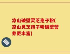 凉山破壁灵芝孢子粉(凉山灵芝孢子粉破壁营养更丰富)