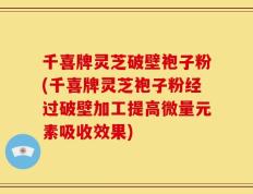千喜牌灵芝破壁袍子粉(千喜牌灵芝袍子粉经过破壁加工提高微量元素吸收效果)