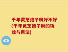 千年灵芝孢子粉好不好(千年灵芝孢子粉的功效与用法)