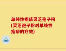单纯性疱疹灵芝孢子粉(灵芝孢子粉对单纯性疱疹的疗效)
