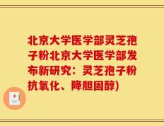 北京大学医学部灵芝孢子粉北京大学医学部发布新研究：灵芝孢子粉抗氧化、降胆固醇)