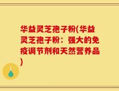 华益灵芝孢子粉(华益灵芝孢子粉：强大的免疫调节剂和天然营养品)