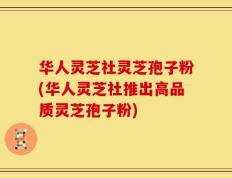 华人灵芝社灵芝孢子粉(华人灵芝社推出高品质灵芝孢子粉)