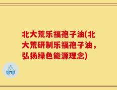 北大荒乐福孢子油(北大荒研制乐福孢子油，弘扬绿色能源理念)