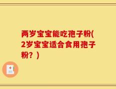 两岁宝宝能吃孢子粉(2岁宝宝适合食用孢子粉？)