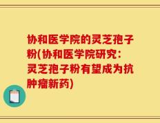 协和医学院的灵芝孢子粉(协和医学院研究：灵芝孢子粉有望成为抗肿瘤新药)