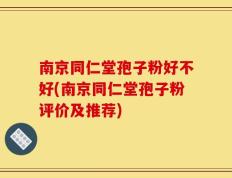 南京同仁堂孢子粉好不好(南京同仁堂孢子粉评价及推荐)