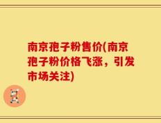 南京孢子粉售价(南京孢子粉价格飞涨，引发市场关注)