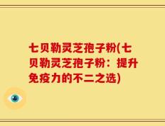 七贝勒灵芝孢子粉(七贝勒灵芝孢子粉：提升免疫力的不二之选)