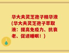 华大夫灵芝孢子精华液(华大夫灵芝孢子萃取液：提高免疫力、抗衰老、促进睡眠！)