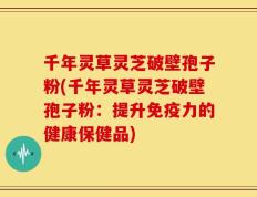 千年灵草灵芝破壁孢子粉(千年灵草灵芝破壁孢子粉：提升免疫力的健康保健品)