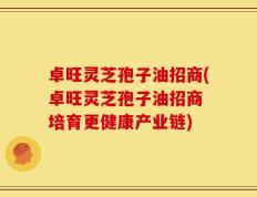 卓旺灵芝孢子油招商(卓旺灵芝孢子油招商 培育更健康产业链)