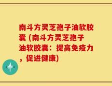 南斗方灵芝孢子油软胶囊 (南斗方灵芝孢子油软胶囊：提高免疫力，促进健康)