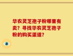华农灵芝孢子粉哪里有卖？寻找华农灵芝孢子粉的购买渠道？