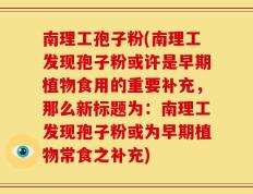 南理工孢子粉(南理工发现孢子粉或许是早期植物食用的重要补充，那么新标题为：南理工发现孢子粉或为早期植物常食之补充)