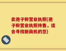 卖孢子粉营业执照(孢子粉营业执照待售，适合寻找新商机的您)