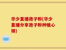 华少直播孢子粉(华少直播分享孢子粉种植心得)