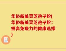 华裕新美灵芝孢子粉(华裕新美灵芝孢子粉：提高免疫力的健康选择)