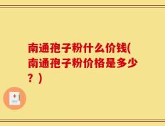 南通孢子粉什么价钱(南通孢子粉价格是多少？)