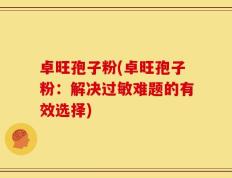 卓旺孢子粉(卓旺孢子粉：解决过敏难题的有效选择)
