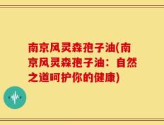 南京风灵森孢子油(南京风灵森孢子油：自然之道呵护你的健康)