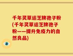 千年灵草运芝牌孢子粉(千年灵草运芝牌孢子粉——提升免疫力的自然良品)