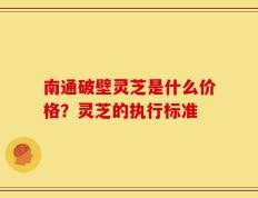 南通破壁灵芝是什么价格？灵芝的执行标准