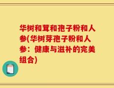 华树和茸和孢子粉和人参(华树芽孢子粉和人参：健康与滋补的完美组合)