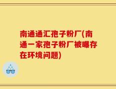 南通通汇孢子粉厂(南通一家孢子粉厂被曝存在环境问题)