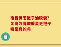 南昌灵芝孢子油胶囊？金奥力牌破壁灵芝孢子粉是真的吗