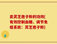 卖灵芝孢子粉的功效(有效控制血糖、调节免疫系统：灵芝孢子粉)