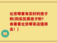 北京哪里有买好的孢子粉(购买优质孢子粉？来看看北京哪家店值得去！)