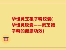 华怛灵芝孢子粉胶囊(华怛灵胶囊——灵芝孢子粉的健康功效)