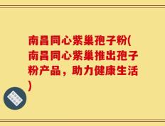南昌同心紫巢孢子粉(南昌同心紫巢推出孢子粉产品，助力健康生活)