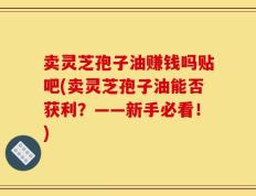 卖灵芝孢子油赚钱吗贴吧(卖灵芝孢子油能否获利？——新手必看！)
