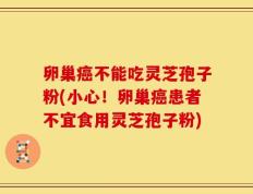 卵巢癌不能吃灵芝孢子粉(小心！卵巢癌患者不宜食用灵芝孢子粉)