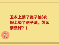 卫衣上滴了孢子油(衣服上染了孢子油，怎么清洗好？)