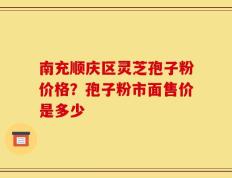 南充顺庆区灵芝孢子粉价格？孢子粉市面售价是多少