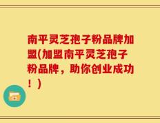南平灵芝孢子粉品牌加盟(加盟南平灵芝孢子粉品牌，助你创业成功！)