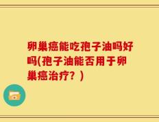 卵巢癌能吃孢子油吗好吗(孢子油能否用于卵巢癌治疗？)