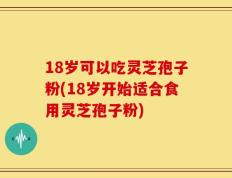 18岁可以吃灵芝孢子粉(18岁开始适合食用灵芝孢子粉)