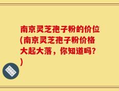 南京灵芝孢子粉的价位(南京灵芝孢子粉价格大起大落，你知道吗？)