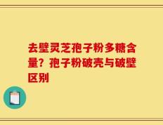 去壁灵芝孢子粉多糖含量？孢子粉破壳与破壁区别