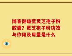 博客健破壁灵芝孢子粉胶囊？灵芝孢子粉功效与作用及用量是什么
