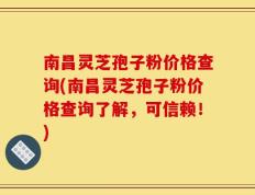 南昌灵芝孢子粉价格查询(南昌灵芝孢子粉价格查询了解，可信赖！)