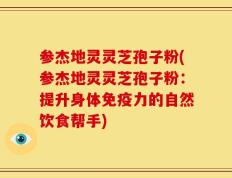 参杰地灵灵芝孢子粉(参杰地灵灵芝孢子粉：提升身体免疫力的自然饮食帮手)
