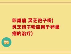 卵巢瘤 灵芝孢子粉(灵芝孢子粉应用于卵巢瘤的治疗)
