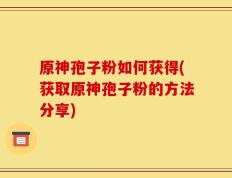 原神孢子粉如何获得(获取原神孢子粉的方法分享)